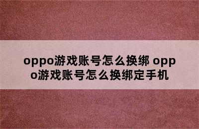 oppo游戏账号怎么换绑 oppo游戏账号怎么换绑定手机